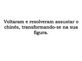 Voltaram e resolveram assustar o 
chinês, transformando-se na sua 
figura. 
 