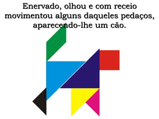 Enervado, olhou e com receio 
movimentou alguns daqueles pedaços, 
aparecendo-lhe um cão. 
 