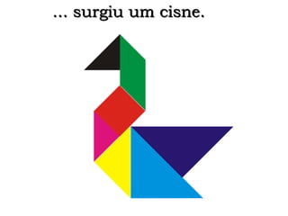 ... surgiu um cisne. 
 