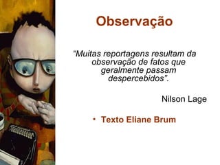 Observação “ Muitas reportagens resultam da observação de fatos que geralmente passam despercebidos”. Nilson Lage Texto Eliane Brum 