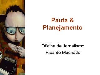Pauta & Planejamento Oficina de Jornalismo Ricardo Machado 