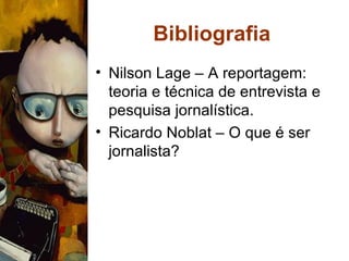 Bibliografia Nilson Lage – A reportagem: teoria e técnica de entrevista e pesquisa jornalística. Ricardo Noblat – O que é ser jornalista? 