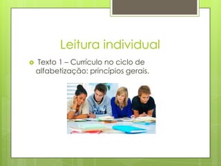 Leitura individual
   Texto 1 – Currículo no ciclo de
    alfabetização: princípios gerais.
 