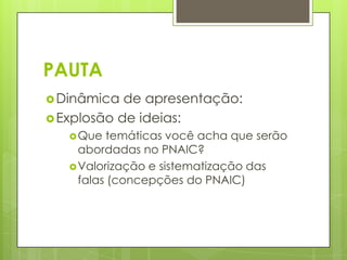 PAUTA
 Dinâmica  de apresentação:
 Explosão de ideias:
    Que  temáticas você acha que serão
     abordadas no PNAIC?
    Valorização e sistematização das
     falas (concepções do PNAIC)
 