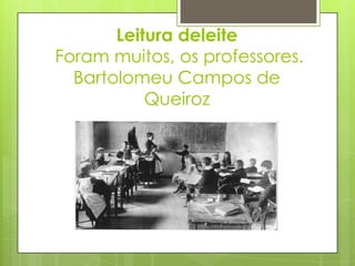 Leitura deleite
Foram muitos, os professores.
  Bartolomeu Campos de
           Queiroz
 