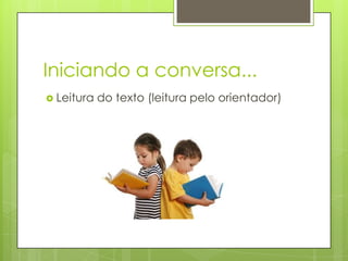 Iniciando a conversa...
 Leitura   do texto (leitura pelo orientador)
 