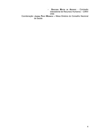 -    GRACIARA MATOS DE AZEVEDO - Comissão
                                Intersetorial de Recursos Humanos – CIRH/
                                CNS
Coordenação: JUREMA PINTO   WERNECK – Mesa Diretora do Conselho Nacional
             de Saúde




                                                                       4
 