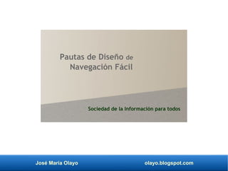 José María Olayo olayo.blogspot.com
Pautas de Diseño de
Navegación Fácil
Sociedad de la Información para todos
 