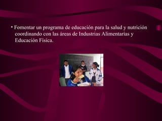 Fomentar  un programa de  educación para la salud y nutrición   c oordina ndo  con las áreas de Industrias Alimentarías y  Educación   Física.  
