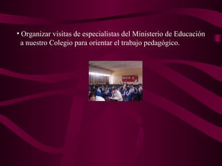 Organizar visitas de especialistas del Ministerio de Educación a nuestro Colegio para orientar el trabajo pedagógico. 