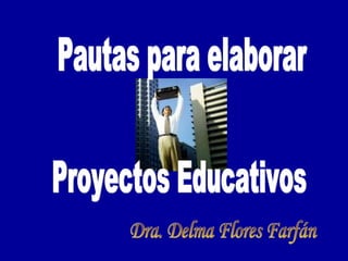 Pautas para elaborar Proyectos Educativos Dra. Delma Flores Farfán 