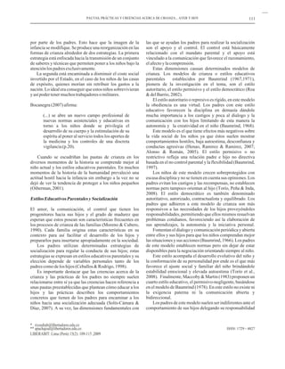 PAUTAS, PRÁCTICAS Y CREENCIAS ACERCA DE CRIANZA... AYER Y HOY                              111




por parte de los padres. Esto hace que la imagen de la            las que se ayudan los padres para realizar la socialización
infancia se modifique. Se produce una reorganización en las       son el apoyo y el control. El control está básicamente
formas de crianza alrededor de dos estrategias. La primera        relacionado con el mandato parental y el apoyo está
estrategia está enfocada hacia la transmisión de un conjunto      vinculado a la comunicación que favorece el razonamiento,
de saberes y técnicas que permiten poner a los niños bajo la      el afecto y la comprensión.
atención los padres exclusivamente.                                   Estas dimensiones causan determinados modelos de
    La segunda está encaminada a disminuir el coste social        crianza. Los modelos de crianza o estilos educativos
invertido por el Estado, en el caso de los niños de las casas     parentales      establecidos por Baumrind (1967,1971),
de expósito, quienes morían sin retribuir los gastos a la         pionera de la investigación en el tema, son el estilo
nación. Lo ideal era conseguir que estos niños sobrevivieran      autoritario, el estilo permisivo y el estilo democrático (Roa
y así poder tener muchos trabajadores o militares.                & del Barrio, 2002).
                                                                      El estilo autoritario o represivo es rígido, en este modelo
Bocanegra (2007) afirma:                                          la obediencia es una virtud. Los padres con este estilo
                                                                  educativo favorecen la disciplina en demasía dándole
       (...) se abre un nuevo campo profesional de                mucha importancia a los castigos y poca al dialogo y la
       nuevas normas asistenciales y educativas en                comunicación con los hijos limitando de esta manera la
       torno a los niños donde se privilegia el                   autonomía y la creatividad en el niño (Baumrind, 1968).
       desarrollo de su cuerpo y la estimulación de su                Este modelo es el que tiene efectos más negativos sobre
       espíritu al poner al servicio todos los aportes de         la vida social de los niños ya que éstos suelen mostrar
       la medicina y los controles de una discreta                comportamientos hostiles, baja autoestima, desconfianza y
       vigilancia (p.20).                                         conductas agresivas (Henao, Ramirez & Ramirez, 2007;
                                                                  Alonso & Román, 2005). El estilo permisivo o no
    Cuando se escudriñan las pautas de crianza en los             restrictivo refleja una relación padre e hijo no directiva
diversos momentos de la historia se comprende mejor al            basada en el no control parental y la flexibilidad (Baumrind,
niño actual y los estilos educativos parentales. En muchos        1997).
momentos de la historia de la humanidad prevaleció una                Los niños de este modelo crecen sobreprotegidos con
actitud hostil hacia la infancia sin embargo a la vez no se       escasa disciplina y no se tienen en cuenta sus opiniones. Los
dejó de ver la tendencia de proteger a los niños pequeños         padres evitan los castigos y las recompensas, no establecen
(Oiberman, 2001).                                                 normas pero tampoco orientan al hijo (Torío, Peña & Inda,
                                                                  2008). El estilo democrático es también denominado
Estilos Educativos Parentales y Socialización                     autoritativo, autorizado, contractualista y equilibrado. Los
                                                                  padres que adhieren a este modelo de crianza son más
El amor, la comunicación, el control que tienen los               responsivos a las necesidades de los hijos proveyéndoles
progenitores hacia sus hijos y el grado de madurez que            responsabilidades, permitiendo que ellos mismos resuelvan
esperan que estos posean son características frecuentes en        problemas cotidianos, favoreciendo así la elaboración de
los procesos de crianza de las familias (Moreno & Cubero,         sus aprendizajes, la autonomía y la iniciativa personal.
1990). Cada familia origina estas características en su               Fomentan el dialogo y comunicación periódica y abierta
contexto para así facilitar el desarrollo de los hijos y          entre ellos y sus hijos para que los niños comprendan mejor
prepararlos para insertarse apropiadamente en la sociedad.        las situaciones y sus acciones (Baumrind, 1966). Los padres
    Los padres utilizan determinadas estrategias de               de este modelo establecen normas pero sin dejar de estar
socialización para regular la conducta de sus hijos; estas        disponibles para la negociación orientando siempre al niño.
estrategias se expresan en estilos educativos parentales y su         Este estilo acompaña el desarrollo evolutivo del niño y
elección depende de variables personales tanto de los             la conformación de su personalidad por ende es el que más
padres como de los hijos (Ceballos & Rodrigo, 1998).              favorece el ajuste social y familiar del niño brindándole
    Es importante destacar que las creencias acerca de la         estabilidad emocional y elevada autoestima (Torío et al.,
crianza y las prácticas de los padres no siempre suelen           2008). Finalmente, Maccoby & Martin (1983) proponen un
relacionarse entre sí ya que las creencias hacen referencia a     cuarto estilo educativo, el permisivo-negligente, basándose
unas pautas preestablecidas que plantean cómo educar a los        en el modelo de Baumrind (1978). En este estilo no existe ni
hijos y las prácticas describen los comportamientos               la exigencia paterna ni la comunicación abierta y
concretos que tienen de los padres para encaminar a los           bidireccional.
niños hacia una socialización adecuada (Solís-Cámara &                Los padres de este modelo suelen ser indiferentes ante el
Díaz, 2007). A su vez, las dimensiones fundamentales con          comportamiento de sus hijos delegando su responsabilidad


* rizzedinb@libertadores.edu.co
** apachajoal@libertadores.edu.co                                                                               ISSN: 1729 - 4827
LIBERABIT: Lima (Perú) 15(2): 109-115 ,2009
 