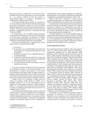 112                                ROMINA IZZEDIN BOUQUET Y ALEJANDRO PACHAJOA LONDOÑO




hacia otras personas, complaciendo a los niños en todo y          oportunidad de elegir, proporcionándole las condiciones
dejándolos hacer lo que quieran para no verse involucrados        para desarrollar su creatividad, explicándole las situaciones
en     sus acciones. Liberan al hijo del control no               y ayudándole a comprenderlas” (Rodríguez, 2007, p. 94).
estableciendo normas ni castigos o recompensas ni                     Miller (1995) hace referencia a cuatro técnicas
orientándolo (Sorribes & García, 1996).                           disciplinarias parentales: las inducciones, la afirmación de
    Es necesario afirmar que la mayoría de los padres no          poder, la retirada de cariño y calidez y afecto de los padres.
tienen un estilo de crianza definido o bien presentan pautas          Las inducciones son la utilización del razonamiento por
de crianza contradictorias. Además el uso que los padres          parte de los agentes socializadores; promueven la conducta
hagan de cada uno de los estilos no será sin repercusiones, al    prosocial al subrayar las consecuencias que tiene la
contrario, los diversos modelos tendrán consecuencias en la       conducta del niño para los demás. La afirmación de poder es
conducta y adaptación prosocial y emocional del niño              el uso real o amenazado de fuerza, castigo o retirada de
(Torío et.al, 2008).                                              privilegios para fomentar la obediencia.
    En consecuencia, son los padres quienes funcionan                 El empleo habitual de este tipo de disciplina inhibe la
como agentes de socialización de sus hijos constituyéndose        interiorización de valores prosociales en el niño. La retirada
en el nexo entre el individuo y la sociedad. La familia           de cariño es la expresión de la desaprobación porque el niño
socializa al niño permitiéndole interiorizar normas, valores      no se ha comportado de forma apropiada. Por último es
culturales y desarrollando las bases de su personalidad.          necesario mencionar que la calidez y el afecto de los padres
    El proceso de socialización se caracteriza por cuatro         impulsan la receptividad del niño a su influencia.
aspectos básicos (Aguirre & Durán, 2000):
                                                                  La Investigación en Crianza
      1. Es continuo.
      2. Es interactivo. La sociedad influye en la vida de la     En su mayoría los estudios científicos sobre crianza giran en
         persona pero a la vez la persona participa de la vida    torno a la relación entre estilos educativos parentales y
         en sociedad.                                             competencia académica de los hijos (Balzano, 2002;
      3. Posibilita el desarrollo de la identidad personal y      Ballantine, 2001; Burchinal, Peisner-Feinberg, Pianta &
         social del individuo.                                    Howes, 2002; Glasgow, Dornbusch, Troyer, Steinberg &
      4. Le permite al individuo internalizar las normas, los     Ritter, 1997; Peralbo & Fernández, 2003; Pérez de Pablos,
         valores y las reglas que dan sentido a la cotidianidad   2003; Steinberg, Elmen & Mounts, 1989); relación entre
         del ambiente social en que está inserto.                 estilos educativos parentales y el estatus socioeconómico de
      5. La socialización de los niños se produce a través de     los hijos (Dekowie & Janssens, 1992; Dishion, 1990; Hart,
         las prácticas de crianza                                 Ladd & Burleson, 1990); relación entre estilos educativos
                                                                  parentales y la configuración del sistema de valores en los
    Por su parte, Villarroel (1990) da cuenta de dos patrones     niños (Grusec & Goodnow, 1994; Hoffman, 1975; López,
de socialización familiar: la socialización represiva y la        Bonenberger & Schneider, 2001; Molpereces, Llenares &
participatoria. La primera suele aparecer en las clases           Musitu, 2001); relación entre estilos educativos parentales
socioeconómicas más bajas donde los papeles paterno y             y el autoestima (Alonso & Román, 2005; Maccoby &
materno están muy definidos siendo el padre el proveedor          Martin, 1983) y relación entre estilos educativos parentales
de la familia y la madre el ama de casa y se caracteriza por el   y la competencia psicosocial (Aunola, Stattin & Nurmi,
acento que ponen los adultos sobre la obediencia del niño.        2000; Cava, Musitu & Murgui, 2006; Doménech, 1993;
    Cuando el niño no es obediente el adulto recurre al           Estévez, Murgui, Moreno & Musitu, 2007; García,
castigo sin embargo cuando obedece el infante no es               Peregrina & Lendínez, 2002; Herrera, Brito, Pérez,
premiado porque eso es lo que corresponde o por el                Martínez & Díaz, 2001; Maccoby, 1980) entre otros.
contrario se le dan premios materiales. Según Rodríguez           Además, en la literatura científica, se encuentran estudios
(2007): ”(...) este patrón de socialización represiva enfatiza    de corte experimental y cuasiexperimental sobre crianza
el castigo a la conducta equivocada más que el premio a la        (Cerezo, Pons, Dolz & Cantero, 1999; Ramírez, 2002;
conducta correcta” (p.93).                                        Yamasaki, 1994; Raikkonen & Keltikangas-Jarvinen, 1992
    La socialización participatoria por su parte se da en los     y Espaina, Ayerbe, Pumar & García, 1996).
estratos medios y altos. Este segundo tipo de socialización           Sin embargo, se torna importante profundizar desde la
refuerza más la conducta correcta de lo que castiga la            psicología lo referente a las condiciones político-
conducta inapropiada y los premios o castigos que se le dan       legislativas tanto nacionales como internacionales que
al niño son de tipo simbólico. “Este tipo de socialización        enmarcan la crianza de los niños. Este énfasis en torno a la
posibilita el desarrollo integral del niño, otorgándole la        coyuntura política y legislativa que da paso a una nueva


* rizzedinb@libertadores.edu.co
** apachajoal@libertadores.edu.co                                                                               ISSN: 1729 - 4827
LIBERABIT: Lima (Perú) 15(2): 109-115 ,2009
 