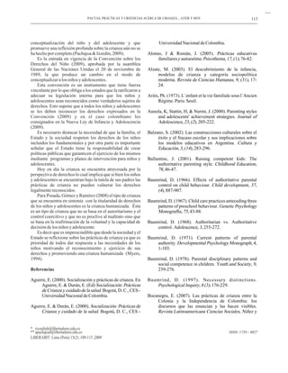 PAUTAS, PRÁCTICAS Y CREENCIAS ACERCA DE CRIANZA... AYER Y HOY                             113




conceptualización del niño y del adolescente y que                      Universidad Nacional de Colombia.
promueve una reflexión profunda sobre la crianza aún no se
ha hecho por completo (Pachajoa & Izzedin, 2009).                 Alonso, J & Román, J. (2005). Prácticas educativas
    Es la entrada en vigencia de la Convención sobre los               familiares y autoestima. Psicothema, 17, (1), 76-82.
Derechos del Niño (2009), aprobada por la asamblea
General de las Naciones Unidas el 20 de noviembre de              Alzate, M. (2003). El descubrimiento de la infancia,
1989, la que produce un cambio en el modo de                           modelos de crianza y categoría sociopolítica
conceptualizar a los niños y adolescentes.                             moderna. Revista de Ciencias Humanas, 9, (31), 17-
    Esta convención es un instrumento que tiene fuerza                 24.
vinculante por lo que obliga a los estados que la ratificaron a
adecuar su legislación interna para que los niños y               Ariès, Ph. (1973). L´enfant et la vie familiale sous l´Ancien
adolescentes sean reconocidos como verdaderos sujetos de               Régime. Paris: Seuil.
derechos. Esto supone que a todos los niños y adolescentes
se les deben reconocer los derechos expresados en la              Aunola, K, Stattin, H, & Nurmi, J. (2000). Parenting styles
Convención (2009) y en el caso colombiano los                         and adolescents' achievement strategies. Journal of
consignados en la Nueva Ley de Infancia y Adolescencia                Adolescence, 23, (2), 205-222.
(2009).
    Es necesario destacar la necesidad de que la familia, el      Balzano, S. (2002). Las construcciones culturales sobre el
Estado y la sociedad respeten los derechos de los niños                éxito y el fracaso escolar y sus implicaciones sobre
incluidos los fundamentales y por otra parte es importante             los modelos educativos en Argentina. Cultura y
señalar que el Estado tiene la responsabilidad de crear                Educación, 3, (14), 283-296.
políticas públicas que garanticen el ejercicio de los mismos
mediante programas y planes de intervención para niños y          Ballantine, J. (2001). Raising competent kids: The
adolescentes.                                                          authoritative parenting style. Childhood Education,
    Hoy en día la crianza se encuentra atravesada por la               78, 46-47.
perspectiva de derechos lo cual implica que si bien los niños
y adolescentes se encuentran bajo la tutela de sus padres las     Baumrind, D. (1966). Effects of authoritative parental
prácticas de crianza no pueden vulnerar los derechos                  control on child behaviour. Child development, 37,
legalmente reconocidos.                                               (4), 887-907.
    Para Posada, Gómez y Ramírez (2008) el tipo de crianza
que se encuentra en sintonía con la titularidad de derechos       Baumrind, D. (1967). Child care practices anteceding three
de los niños y adolescentes es la crianza humanizada. Ésta            patterns of preschool behaviour. Genetic Psychology
es un tipo de crianza que no se basa en el autoritarismo y el         Monografhs, 75, 43-88.
control coercitivo y que no es proclive al maltrato sino que
se basa en la reafirmación de la voluntad y la capacidad de       Baumrind, D. (1968). Authoritarian vs. Authoritative
decisión de los niños y adolescente.                                  control. Adolescence, 3, 255-272.
    Es decir que es imprescindible que desde la sociedad y el
Estado se reflexione sobre las prácticas de crianza ya que es     Baumrind, D. (1971). Current patterns of parental
prioridad de todos dar respuesta a las necesidades de los             authority. Developmental Psychology Monograph, 4,
niños motivando el reconocimiento y ejercicio de sus                  1-103.
derechos y promoviendo una crianza humanizada (Myers,
1994).                                                            Baumrind, D. (1978). Parental disciplinary patterns and
                                                                      social competence in children. Youth and Society, 9,
Referencias                                                           239-276.

Aguirre, E. (2000). Socialización y prácticas de crianza. En      Baumrind, D. (1997). Necessary distinctions.
     Aguirre, E. & Durán, E. (Ed) Socialización: Prácticas           Psychological Inquiry, 8 (3), 176-229.
     de Crianza y cuidado de la salud. Bogotá, D. C., CES -
     Universidad Nacional de Colombia.                            Bocanegra, E. (2007). Las prácticas de crianza entre la
                                                                      Colonia y la Independencia de Colombia: los
Aguirre, E. & Durán, E. (2000). Socialización: Prácticas de           discursos que las enuncian y las hacen visibles.
     Crianza y cuidado de la salud. Bogotá, D. C., CES -              Revista Latinoamericana Ciencias Sociales, Niñez y


* rizzedinb@libertadores.edu.co
** apachajoal@libertadores.edu.co                                                                              ISSN: 1729 - 4827
LIBERABIT: Lima (Perú) 15(2): 109-115 ,2009
 