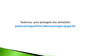 Endereço para postagem das atividades
pnaicsaoroque2016.educasaoroque.sp.gov.br
 