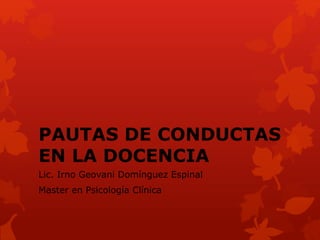 PAUTAS DE CONDUCTAS 
EN LA DOCENCIA 
Lic. Irno Geovani Domínguez Espinal 
Master en Psicología Clínica 
 