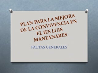 PLAN PARA LA MEJORA
DE LA CONVIVENCIA EN
EL IES LUIS
MANZANARES
PAUTAS GENERALES
 