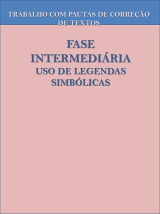 TRABALHO COM PAUTAS DE CORREÇÃO
           DE TEXTOS


         FASE
    INTERMEDIÁRIA
      USO DE LEGENDAS
        SIMBÓLICAS
 