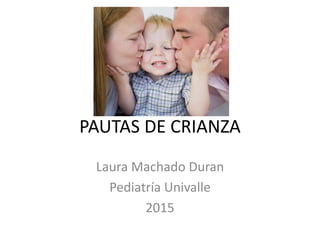 PAUTAS DE CRIANZA
Laura Machado Duran
Pediatría Univalle
2015
 