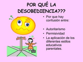 POR QUÉ LA DESOBEDIENCIA??? Por que hay confusión entre: Autoritarismo Permisividad La aplicación de los diferentes estilos educativos parentales. 
