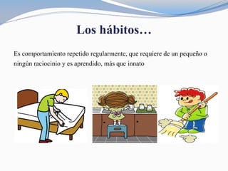 Los hábitos…
Es comportamiento repetido regularmente, que requiere de un pequeño o
ningún raciocinio y es aprendido, más que innato
 