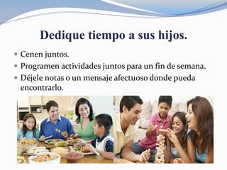 Dedique tiempo a sus hijos.
 Cenen juntos.
 Programen actividades juntos para un fin de semana.
 Déjele notas o un mensaje afectuoso donde pueda
encontrarlo.
 