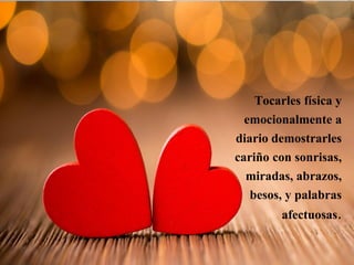 Tocarles física y
emocionalmente a
diario demostrarles
cariño con sonrisas,
miradas, abrazos,
besos, y palabras
afectuosas.
 