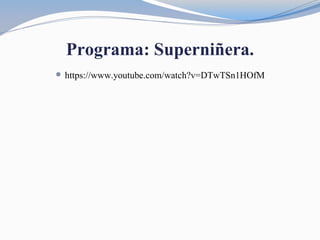 Programa: Superniñera.
 https://www.youtube.com/watch?v=DTwTSn1HOfM
 