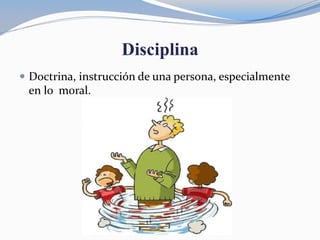 Disciplina
 Doctrina, instrucción de una persona, especialmente
en lo moral.
 