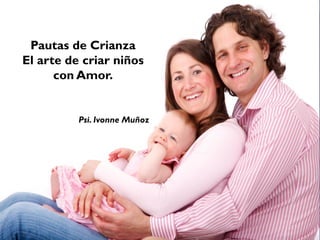 Ivonne Muñoz
Pautas de Crianza
El arte de criar niños
con Amor.
Psi. Ivonne Muñoz
 