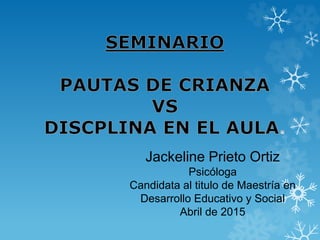 Jackeline Prieto Ortiz
Psicóloga
Candidata al titulo de Maestría en
Desarrollo Educativo y Social
Abril de 2015
 