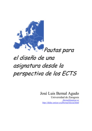 Pautas para
el diseño de una
asignatura desde la
perspectiva de los ECTS
José Luis Bernal Agudo
Universidad de Zaragoza
jbernal@unizar.es
http://didac.unizar.es/jlbernal/inicial.html
 