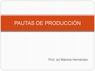 Prof. (a) Malvina Hernández
PAUTAS DE PRODUCCIÓN
 