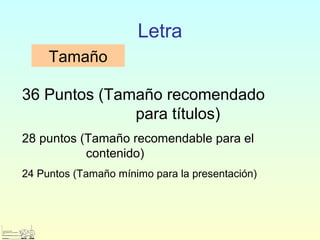 Letra
Tamaño
36 Puntos (Tamaño recomendado
para títulos)
28 puntos (Tamaño recomendable para el
contenido)
24 Puntos (Tamaño mínimo para la presentación)
 