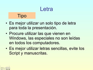 • Es mejor utilizar un solo tipo de letra
para toda la presentación.
• Procure utilizar las que vienen en
Windows, las especiales no son leídas
en todos los computadores.
• Es mejor utilizar letras sencillas, evite los
Script y manuscritas.
Letra
Tipo
 