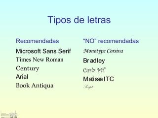 Tipos de letras
Recomendadas “NO” recomendadas
Microsoft Sans Serif
Times New Roman
Century
Arial
Book Antiqua
Monotype Corsiva
Br adley
Curlz MT
MatisseITC
Script
 