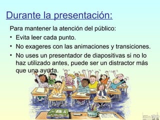 Durante la presentación:
Para mantener la atención del público:
• Evita leer cada punto.
• No exageres con las animaciones y transiciones.
• No uses un presentador de diapositivas si no lo
haz utilizado antes, puede ser un distractor más
que una ayuda.
 
