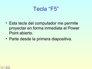 Tecla “F5”
• Esta tecla del computador me permite
proyectar en forma inmediata el Power
Point abierto.
• Parte desde la primera diapositiva.
 