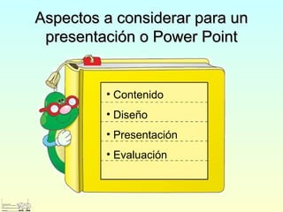 Aspectos a considerar para unAspectos a considerar para un
presentación o Power Pointpresentación o Power Point
• Contenido
• Diseño
• Presentación
• Evaluación
 