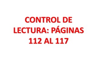 CONTROL DE
LECTURA: PÁGINAS
112 AL 117
 