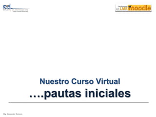 Nuestro Curso Virtual
                       ….pautas iniciales
Mg. Alexander Romero
 