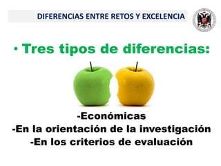 • Tres tipos de diferencias:
-Económicas
-En la orientación de la investigación
-En los criterios de evaluación
DIFERENCIAS ENTRE RETOS Y EXCELENCIA
 