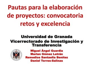 Universidad de Granada
Vicerrectorado de Investigación y
Transferencia
Miguel Ángel Guardia
Marian Gómez Letrán
Remedios Santaella Benítez
Daniel Torres-Salinas
Pautas para la elaboración
de proyectos: convocatoria
retos y excelencia
 