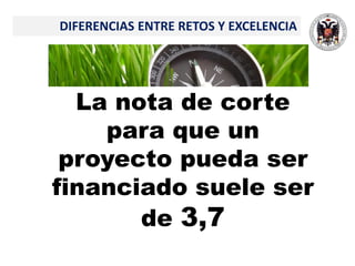 La nota de corte
para que un
proyecto pueda ser
financiado suele ser
de 3,7
DIFERENCIAS ENTRE RETOS Y EXCELENCIA
 