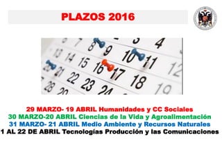 PLAZOS 2016
29 MARZO- 19 ABRIL Humanidades y CC Sociales
30 MARZO-20 ABRIL Ciencias de la Vida y Agroalimentación
31 MARZO- 21 ABRIL Medio Ambiente y Recursos Naturales
1 AL 22 DE ABRIL Tecnologías Producción y las Comunicaciones
 