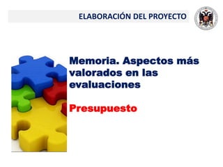 ELABORACIÓN DEL PROYECTO
Memoria. Aspectos más
valorados en las
evaluaciones
Presupuesto
 