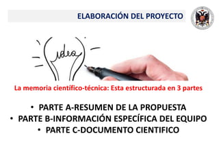La memoria científico-técnica: Esta estructurada en 3 partes
• PARTE A-RESUMEN DE LA PROPUESTA
• PARTE B-INFORMACIÓN ESPECÍFICA DEL EQUIPO
• PARTE C-DOCUMENTO CIENTIFICO
ELABORACIÓN DEL PROYECTO
 