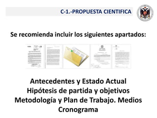C-1.-PROPUESTA CIENTIFICA
Se recomienda incluir los siguientes apartados:
Antecedentes y Estado Actual
Hipótesis de partida y objetivos
Metodología y Plan de Trabajo. Medios
Cronograma
 