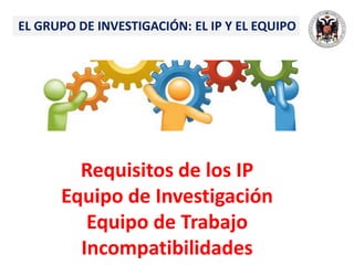 EL GRUPO DE INVESTIGACIÓN: EL IP Y EL EQUIPO
Requisitos de los IP
Equipo de Investigación
Equipo de Trabajo
Incompatibilidades
 