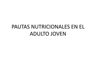 PAUTAS NUTRICIONALES EN EL
ADULTO JOVEN
 